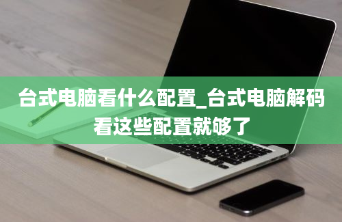 台式电脑看什么配置_台式电脑解码看这些配置就够了