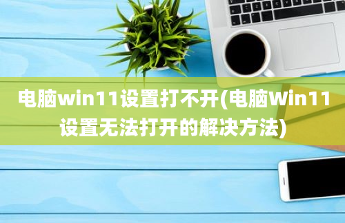 电脑win11设置打不开(电脑Win11设置无法打开的解决方法)