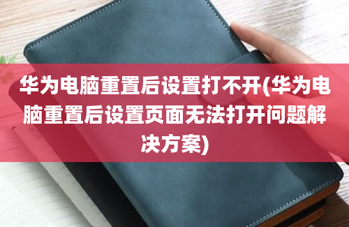 华为电脑重置后设置打不开(华为电脑重置后设置页面无法打开问题解决方案)