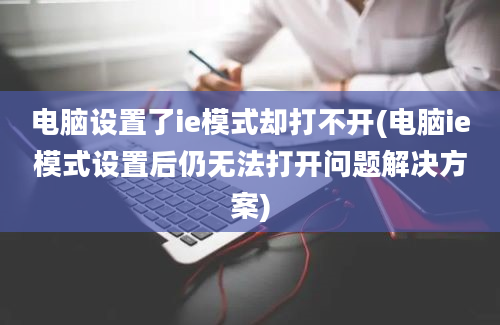 电脑设置了ie模式却打不开(电脑ie模式设置后仍无法打开问题解决方案)