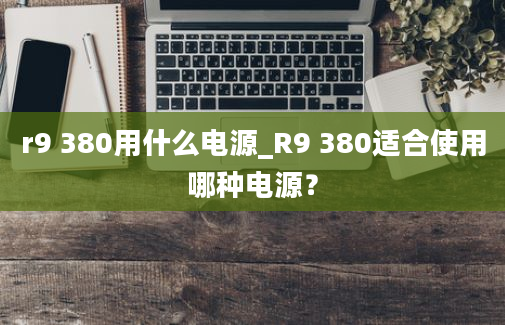 r9 380用什么电源_R9 380适合使用哪种电源？