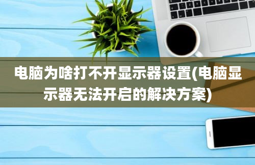 电脑为啥打不开显示器设置(电脑显示器无法开启的解决方案)