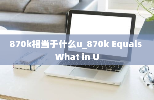 870k相当于什么u_870k Equals What in U