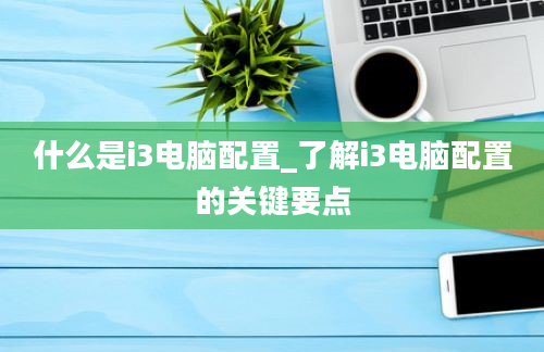 什么是i3电脑配置_了解i3电脑配置的关键要点