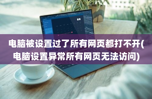 电脑被设置过了所有网页都打不开(电脑设置异常所有网页无法访问)