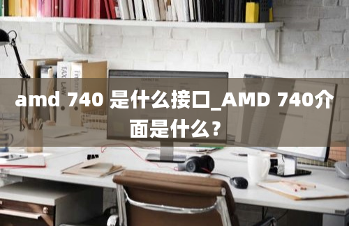 amd 740 是什么接口_AMD 740介面是什么？