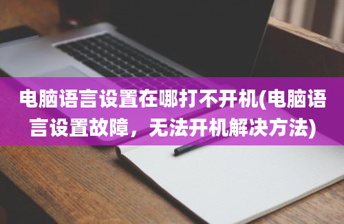 电脑语言设置在哪打不开机(电脑语言设置故障，无法开机解决方法)