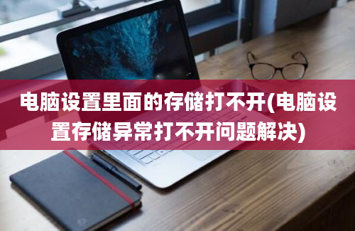 电脑设置里面的存储打不开(电脑设置存储异常打不开问题解决)