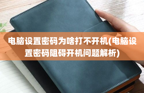 电脑设置密码为啥打不开机(电脑设置密码阻碍开机问题解析)