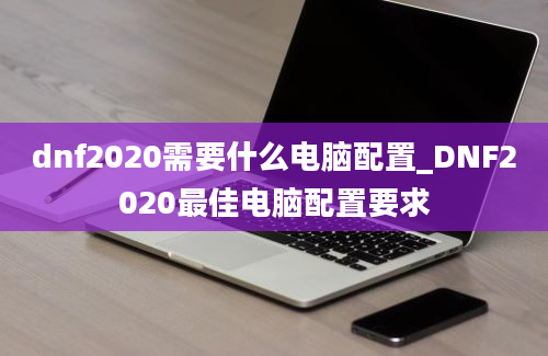 dnf2020需要什么电脑配置_DNF2020最佳电脑配置要求