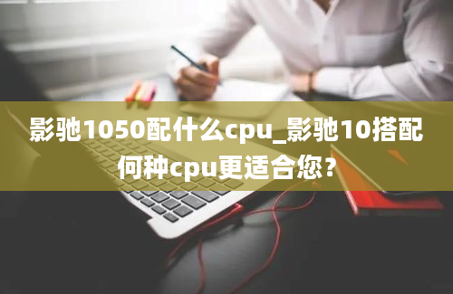 影驰1050配什么cpu_影驰10搭配何种cpu更适合您？