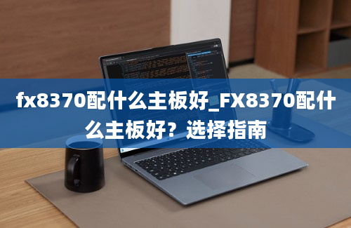 fx8370配什么主板好_FX8370配什么主板好？选择指南