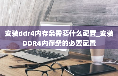 安装ddr4内存条需要什么配置_安装DDR4内存条的必要配置