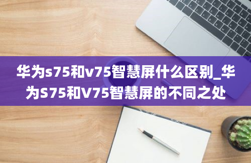 华为s75和v75智慧屏什么区别_华为S75和V75智慧屏的不同之处