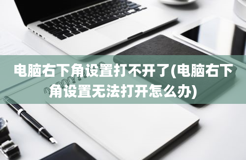 电脑右下角设置打不开了(电脑右下角设置无法打开怎么办)