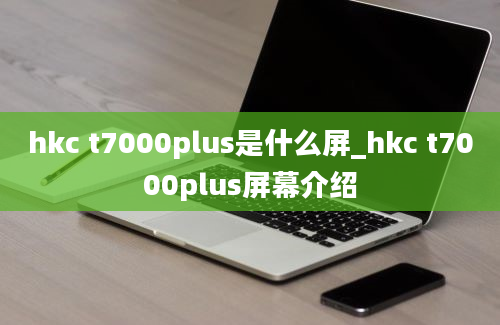 hkc t7000plus是什么屏_hkc t7000plus屏幕介绍