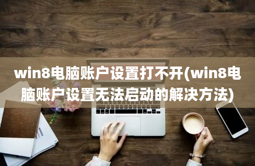 win8电脑账户设置打不开(win8电脑账户设置无法启动的解决方法)