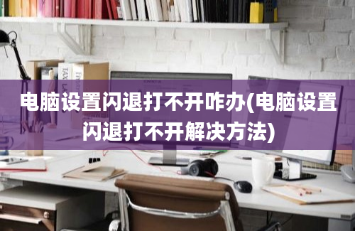 电脑设置闪退打不开咋办(电脑设置闪退打不开解决方法)