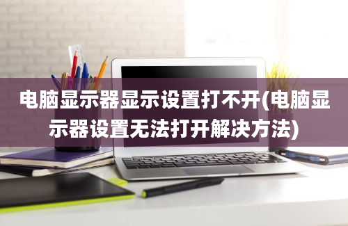 电脑显示器显示设置打不开(电脑显示器设置无法打开解决方法)