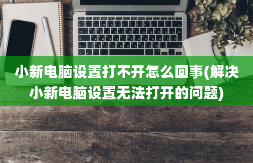 小新电脑设置打不开怎么回事(解决小新电脑设置无法打开的问题)