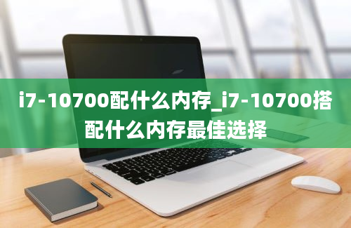 i7-10700配什么内存_i7-10700搭配什么内存最佳选择