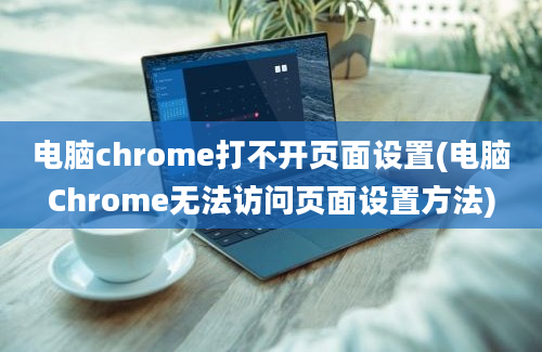 电脑chrome打不开页面设置(电脑Chrome无法访问页面设置方法)