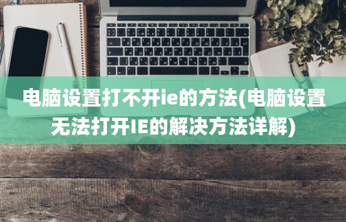 电脑设置打不开ie的方法(电脑设置无法打开IE的解决方法详解)