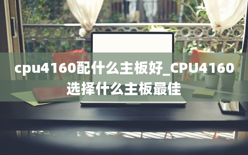 cpu4160配什么主板好_CPU4160选择什么主板最佳