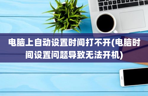 电脑上自动设置时间打不开(电脑时间设置问题导致无法开机)