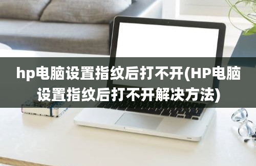 hp电脑设置指纹后打不开(HP电脑设置指纹后打不开解决方法)