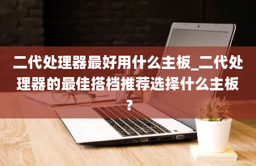 二代处理器最好用什么主板_二代处理器的最佳搭档推荐选择什么主板？