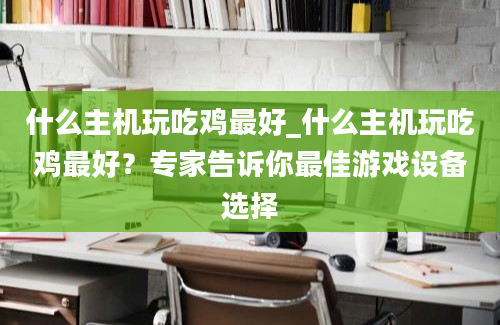 什么主机玩吃鸡最好_什么主机玩吃鸡最好？专家告诉你最佳游戏设备选择