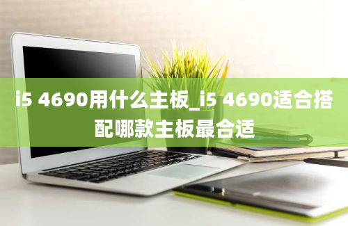 i5 4690用什么主板_i5 4690适合搭配哪款主板最合适