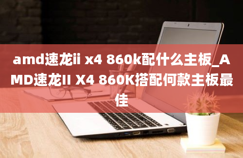 amd速龙ii x4 860k配什么主板_AMD速龙II X4 860K搭配何款主板最佳