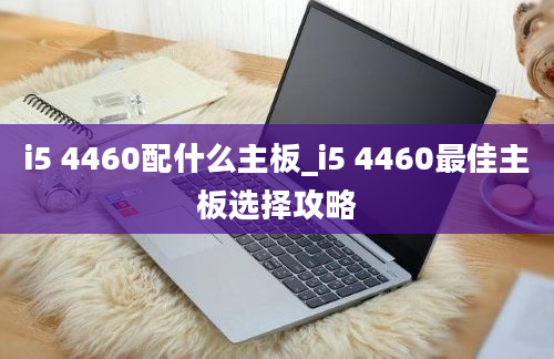 i5 4460配什么主板_i5 4460最佳主板选择攻略