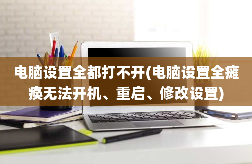 电脑设置全都打不开(电脑设置全瘫痪无法开机、重启、修改设置)