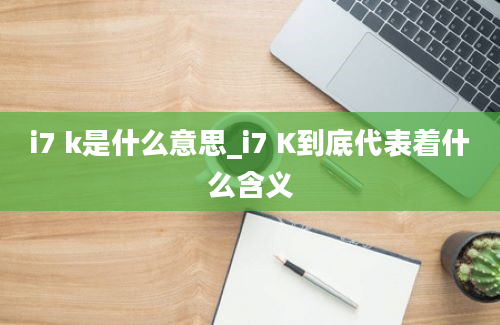 i7 k是什么意思_i7 K到底代表着什么含义