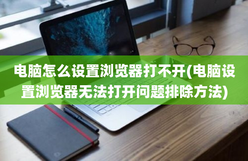 电脑怎么设置浏览器打不开(电脑设置浏览器无法打开问题排除方法)