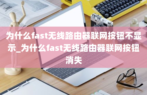 为什么fast无线路由器联网按钮不显示_为什么fast无线路由器联网按钮消失