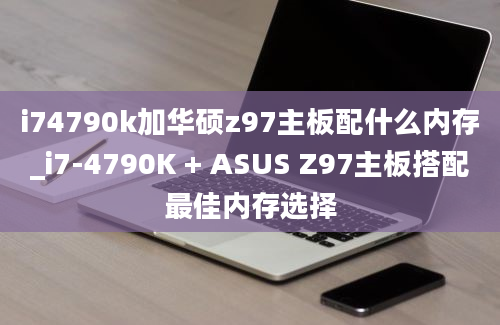 i74790k加华硕z97主板配什么内存_i7-4790K + ASUS Z97主板搭配最佳内存选择