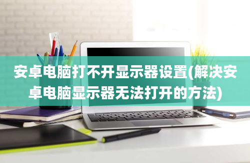 安卓电脑打不开显示器设置(解决安卓电脑显示器无法打开的方法)