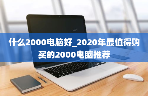 什么2000电脑好_2020年最值得购买的2000电脑推荐