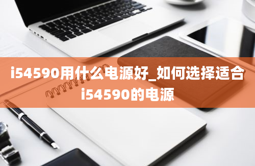 i54590用什么电源好_如何选择适合i54590的电源