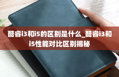 酷睿i3和i5的区别是什么_酷睿i3和i5性能对比区别揭秘