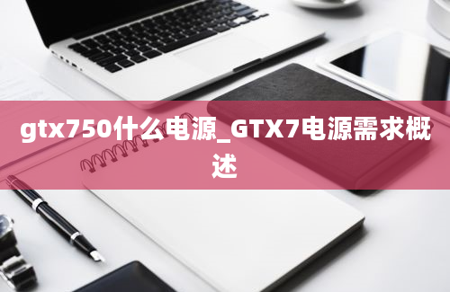 gtx750什么电源_GTX7电源需求概述