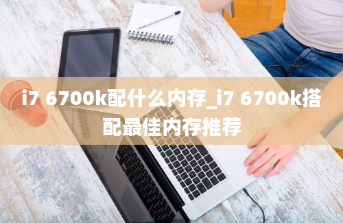 i7 6700k配什么内存_i7 6700k搭配最佳内存推荐