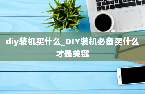 diy装机买什么_DIY装机必备买什么才是关键