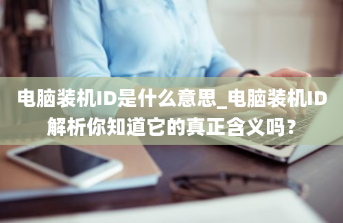 电脑装机ID是什么意思_电脑装机ID解析你知道它的真正含义吗？