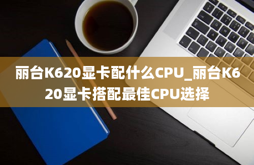 丽台K620显卡配什么CPU_丽台K620显卡搭配最佳CPU选择