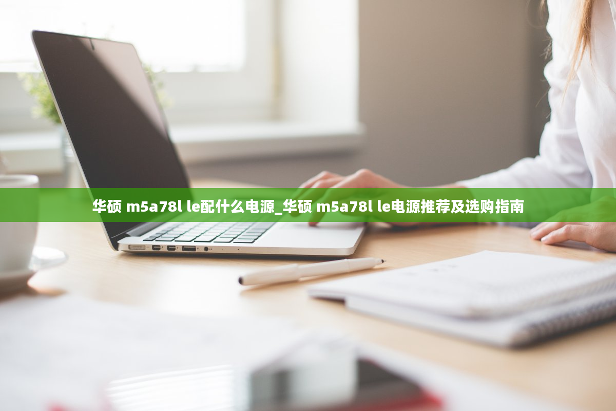 华硕 m5a78l le配什么电源_华硕 m5a78l le电源推荐及选购指南